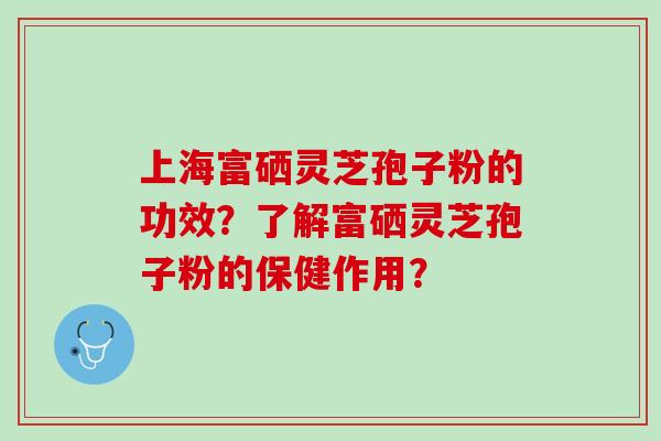上海富硒灵芝孢子粉的功效?了解富硒灵芝孢子粉的保健作用? 上海富硒灵芝孢子粉的功效?了解富硒灵芝孢子粉的保健作用?