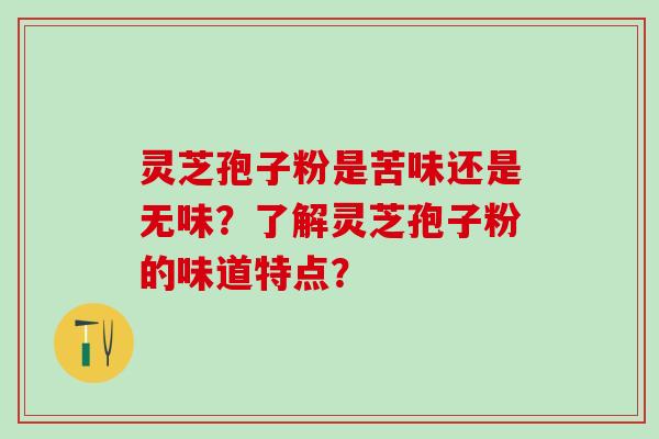 灵芝孢子粉是苦味还是无味？了解灵芝孢子粉的味道特点？