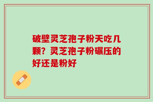 破壁灵芝孢子粉天吃几颗？灵芝孢子粉碾压的好还是粉好