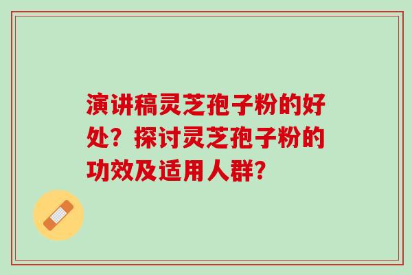 演讲稿灵芝孢子粉的好处?探讨灵芝孢子粉的功效及适用人群? 演讲稿灵芝孢子粉的好处?探讨灵芝孢子粉的功效及适用人群?