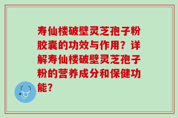 寿仙楼破壁灵芝孢子粉胶囊的功效与作用？详解寿仙楼破壁灵芝孢子粉的营养成分和保健功能？