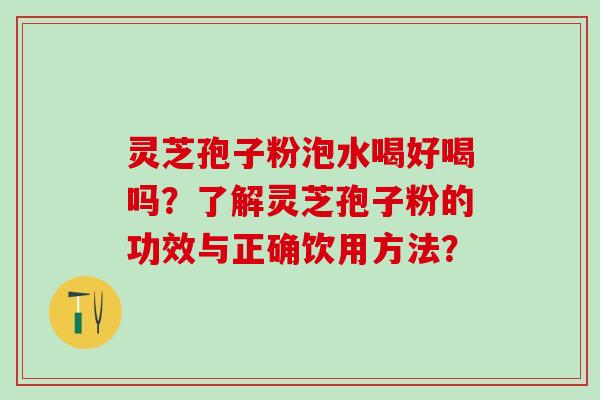 灵芝孢子粉泡水喝好喝吗？了解灵芝孢子粉的功效与正确饮用方法？