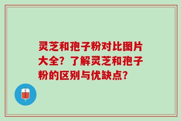 灵芝和孢子粉对比图片大全？了解灵芝和孢子粉的区别与优缺点？