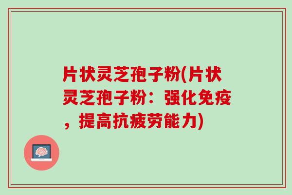 片状灵芝孢子粉(片状灵芝孢子粉：强化免疫，提高抗疲劳能力)
