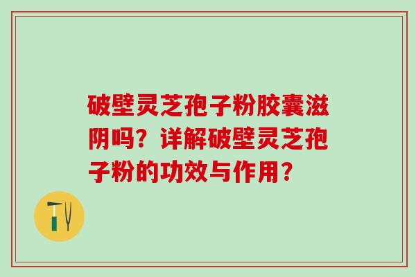 破壁灵芝孢子粉胶囊滋阴吗？详解破壁灵芝孢子粉的功效与作用？
