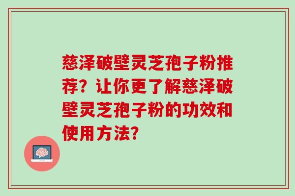 慈泽破壁灵芝孢子粉推荐?让你更了解慈泽破壁灵芝孢子粉的功效和使用方法? 慈泽破壁灵芝孢子粉推荐?让你更了解慈泽破壁灵芝孢子粉的功效和使用方法?