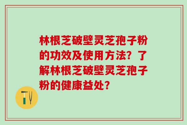 林根芝破壁灵芝孢子粉的功效及使用方法？了解林根芝破壁灵芝孢子粉的健康益处？