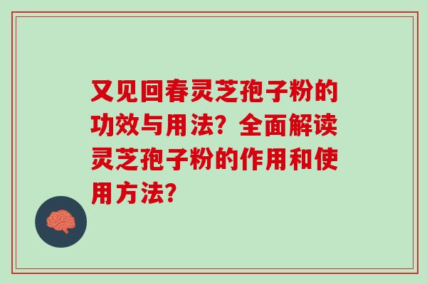 又见回春灵芝孢子粉的功效与用法？全面解读灵芝孢子粉的作用和使用方法？