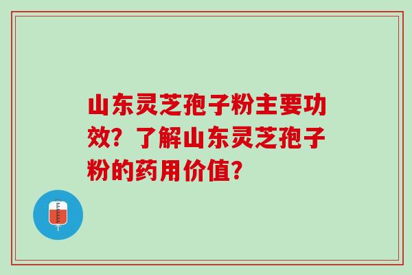 山东灵芝孢子粉主要功效？了解山东灵芝孢子粉的药用价值？