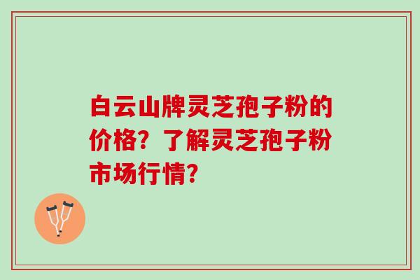 白云山牌灵芝孢子粉的价格？了解灵芝孢子粉市场行情？