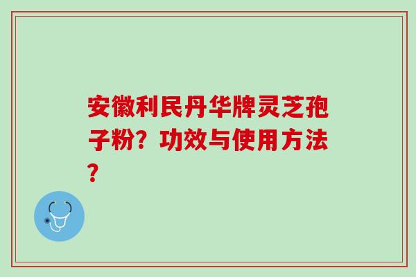 安徽利民丹华牌灵芝孢子粉？功效与使用方法？