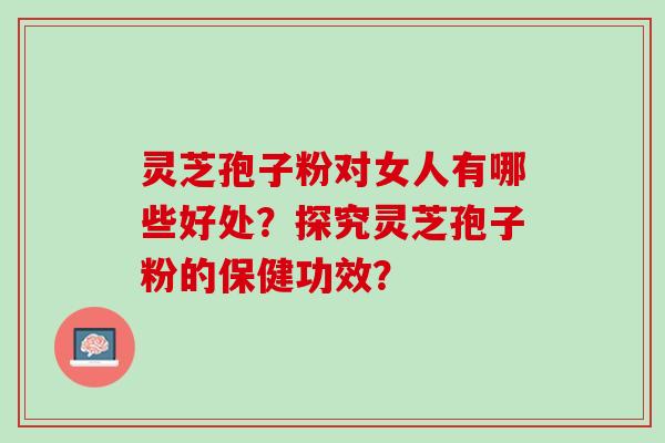 灵芝孢子粉对女人有哪些好处？探究灵芝孢子粉的保健功效？