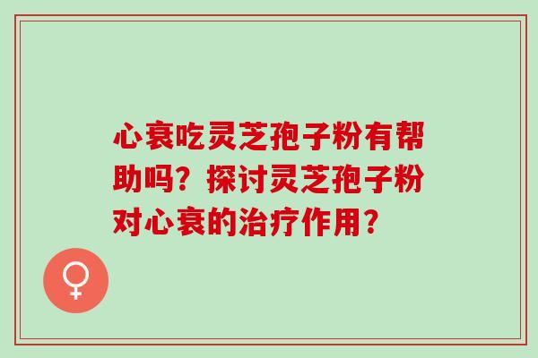 心衰吃灵芝孢子粉有帮助吗？探讨灵芝孢子粉对心衰的治疗作用？