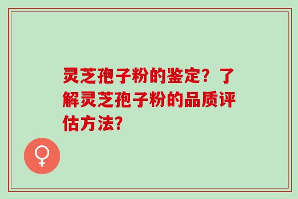 灵芝孢子粉的鉴定？了解灵芝孢子粉的品质评估方法？