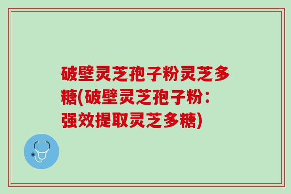 破壁灵芝孢子粉灵芝多糖(破壁灵芝孢子粉：强效提取灵芝多糖)