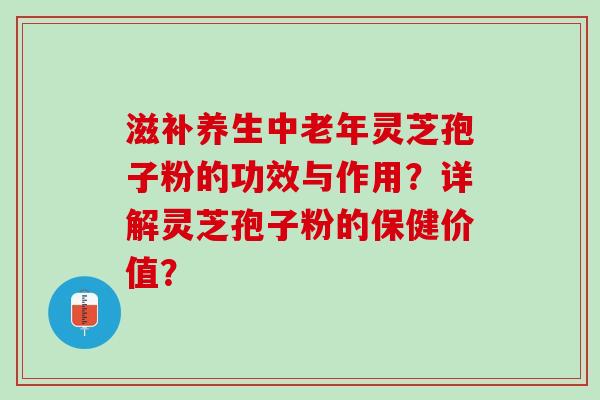 滋补养生中老年灵芝孢子粉的功效与作用？详解灵芝孢子粉的保健价值？