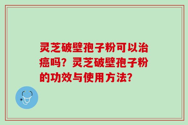 灵芝破壁孢子粉可以治癌吗？灵芝破壁孢子粉的功效与使用方法？