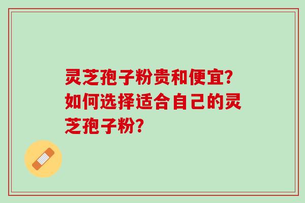 灵芝孢子粉贵和便宜？如何选择适合自己的灵芝孢子粉？