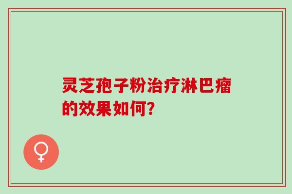 灵芝孢子粉治疗淋巴瘤的效果如何？
