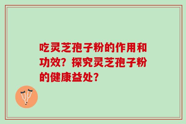 吃灵芝孢子粉的作用和功效？探究灵芝孢子粉的健康益处？
