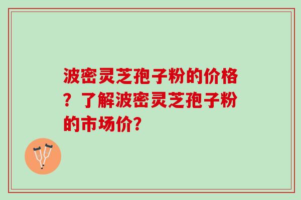 波密灵芝孢子粉的价格？了解波密灵芝孢子粉的市场价？