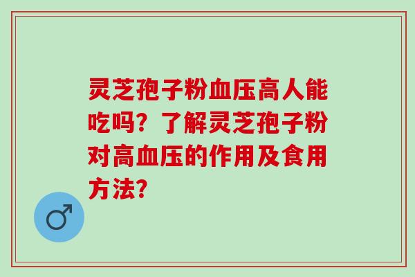 灵芝孢子粉血压高人能吃吗？了解灵芝孢子粉对高血压的作用及食用方法？