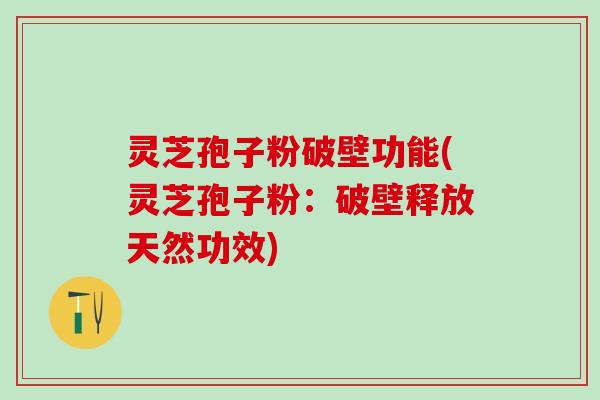 灵芝孢子粉破壁功能(灵芝孢子粉：破壁释放天然功效)