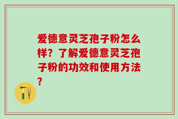 爱德意灵芝孢子粉怎么样？了解爱德意灵芝孢子粉的功效和使用方法？