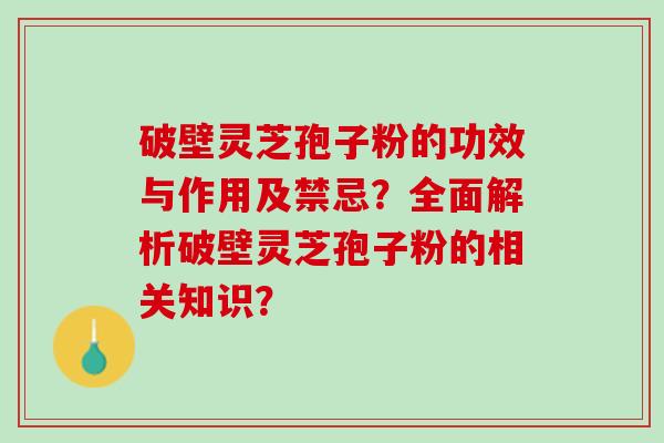 破壁灵芝孢子粉的功效与作用及禁忌？全面解析破壁灵芝孢子粉的相关知识？