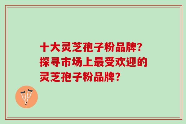 十大灵芝孢子粉品牌？探寻市场上最受欢迎的灵芝孢子粉品牌？
