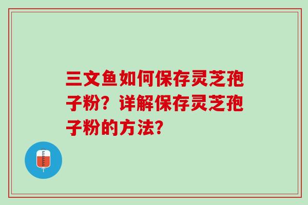 三文鱼如何保存灵芝孢子粉？详解保存灵芝孢子粉的方法？