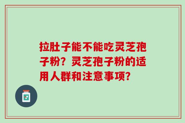 拉肚子能不能吃灵芝孢子粉？灵芝孢子粉的适用人群和注意事项？