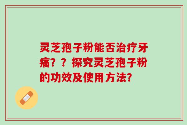 灵芝孢子粉能否牙痛??探究灵芝孢子粉的功效及使用方法? 灵芝孢子粉能否牙痛??探究灵芝孢子粉的功效及使用方法?