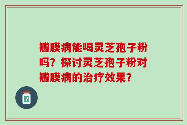瓣膜病能喝灵芝孢子粉吗？探讨灵芝孢子粉对瓣膜病的治疗效果？