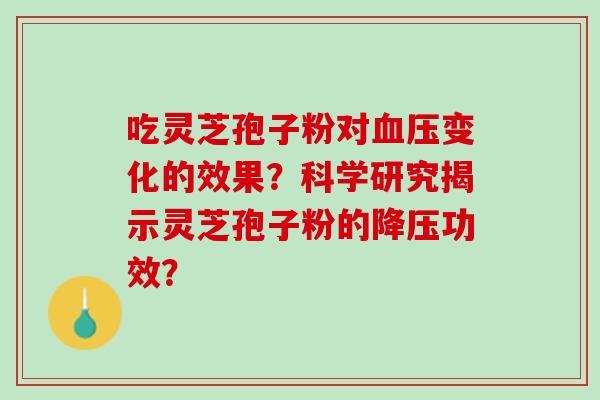吃灵芝孢子粉对血压变化的效果？科学研究揭示灵芝孢子粉的降压功效？