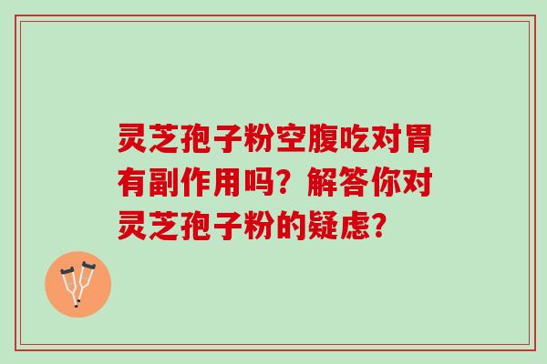 灵芝孢子粉空腹吃对胃有副作用吗？解答你对灵芝孢子粉的疑虑？