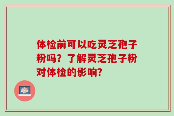 体检前可以吃灵芝孢子粉吗？了解灵芝孢子粉对体检的影响？