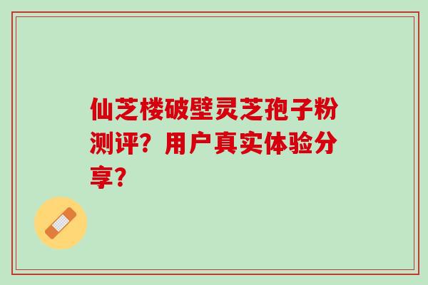 仙芝楼破壁灵芝孢子粉测评？用户真实体验分享？