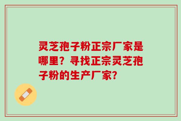 灵芝孢子粉正宗厂家是哪里？寻找正宗灵芝孢子粉的生产厂家？
