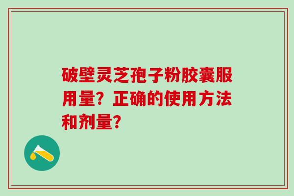 破壁灵芝孢子粉胶囊服用量？正确的使用方法和剂量？