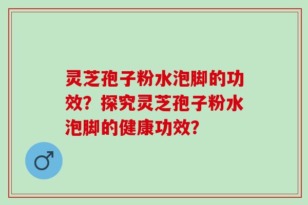 灵芝孢子粉水泡脚的功效？探究灵芝孢子粉水泡脚的健康功效？