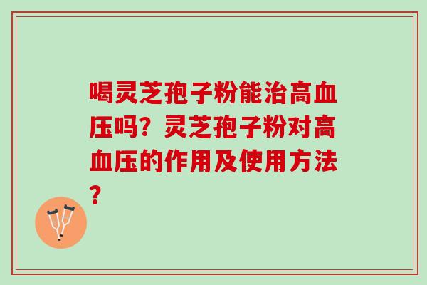 喝灵芝孢子粉能高吗？灵芝孢子粉对高的作用及使用方法？