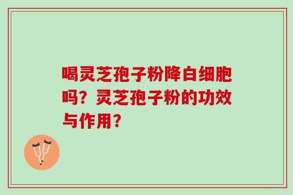 喝灵芝孢子粉降吗？灵芝孢子粉的功效与作用？