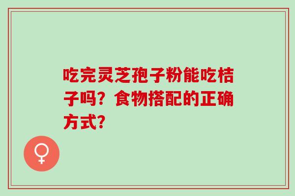 吃完灵芝孢子粉能吃桔子吗？食物搭配的正确方式？