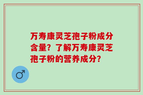 万寿康灵芝孢子粉成分含量？了解万寿康灵芝孢子粉的营养成分？