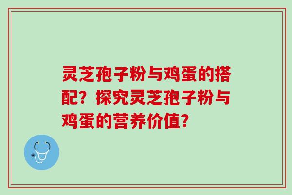 灵芝孢子粉与鸡蛋的搭配？探究灵芝孢子粉与鸡蛋的营养价值？