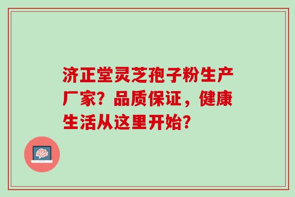 济正堂灵芝孢子粉生产厂家？品质保证，健康生活从这里开始？