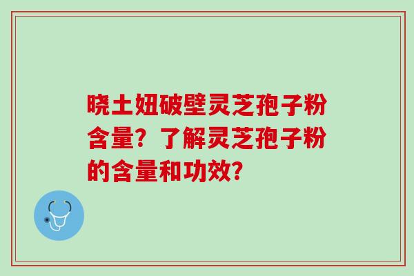 晓土妞破壁灵芝孢子粉含量？了解灵芝孢子粉的含量和功效？