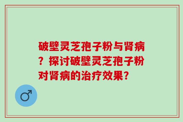 破壁灵芝孢子粉与？探讨破壁灵芝孢子粉对的效果？