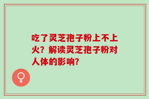 吃了灵芝孢子粉上不上火？解读灵芝孢子粉对人体的影响？